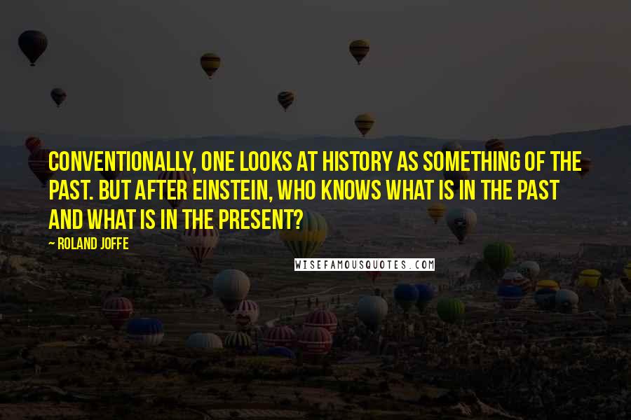 Roland Joffe Quotes: Conventionally, one looks at history as something of the past. But after Einstein, who knows what is in the past and what is in the present?