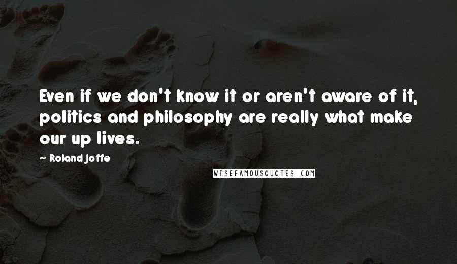 Roland Joffe Quotes: Even if we don't know it or aren't aware of it, politics and philosophy are really what make our up lives.