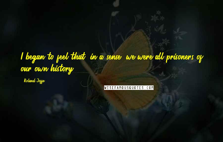 Roland Joffe Quotes: I began to feel that, in a sense, we were all prisoners of our own history.