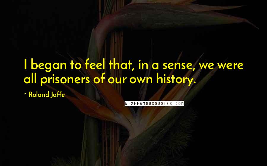 Roland Joffe Quotes: I began to feel that, in a sense, we were all prisoners of our own history.