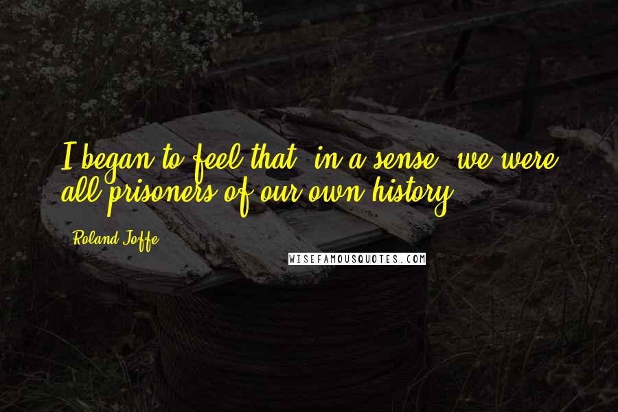 Roland Joffe Quotes: I began to feel that, in a sense, we were all prisoners of our own history.