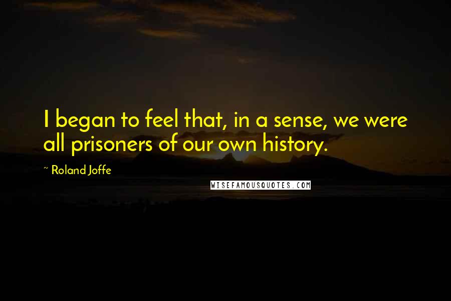 Roland Joffe Quotes: I began to feel that, in a sense, we were all prisoners of our own history.