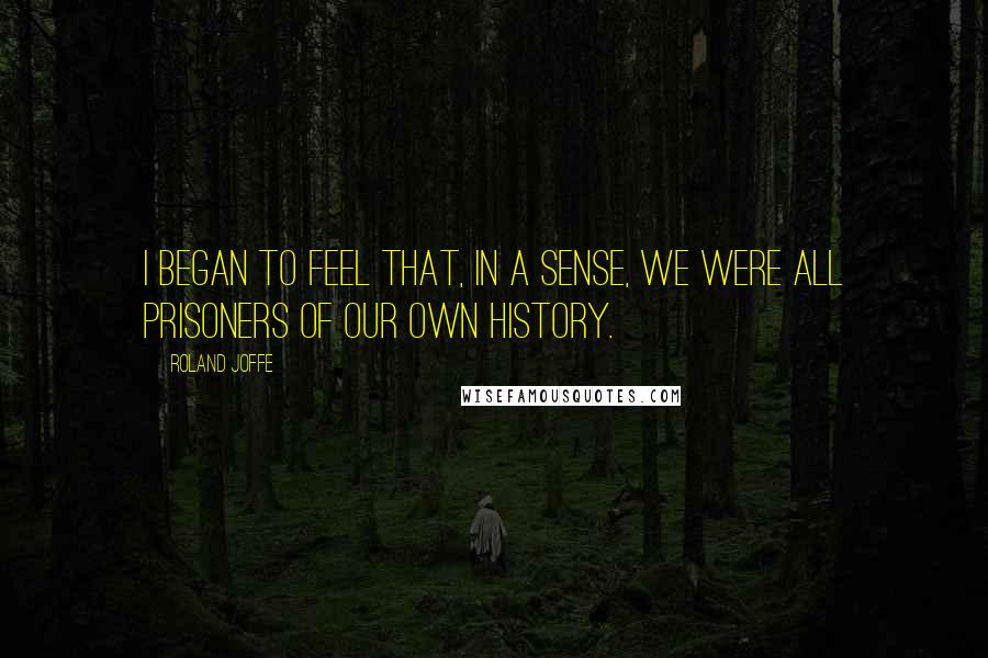 Roland Joffe Quotes: I began to feel that, in a sense, we were all prisoners of our own history.