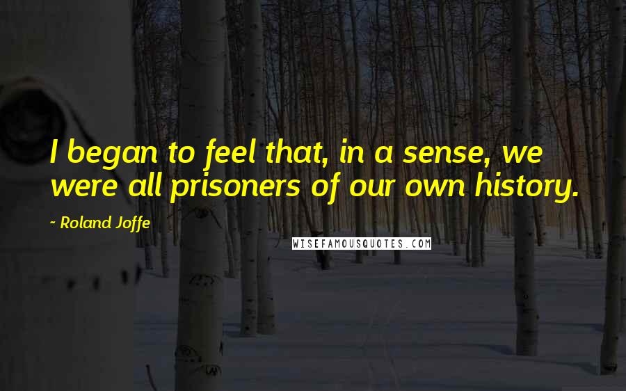 Roland Joffe Quotes: I began to feel that, in a sense, we were all prisoners of our own history.