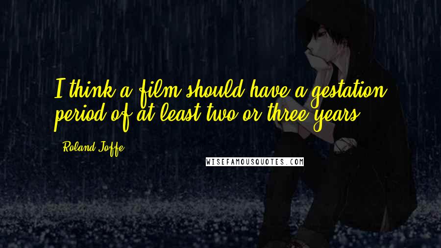 Roland Joffe Quotes: I think a film should have a gestation period of at least two or three years.