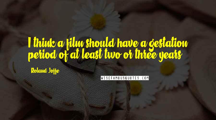 Roland Joffe Quotes: I think a film should have a gestation period of at least two or three years.