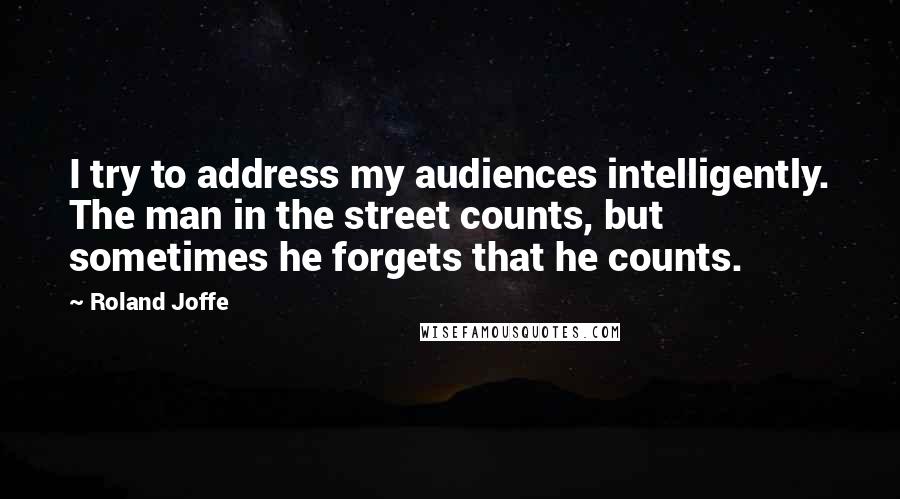 Roland Joffe Quotes: I try to address my audiences intelligently. The man in the street counts, but sometimes he forgets that he counts.