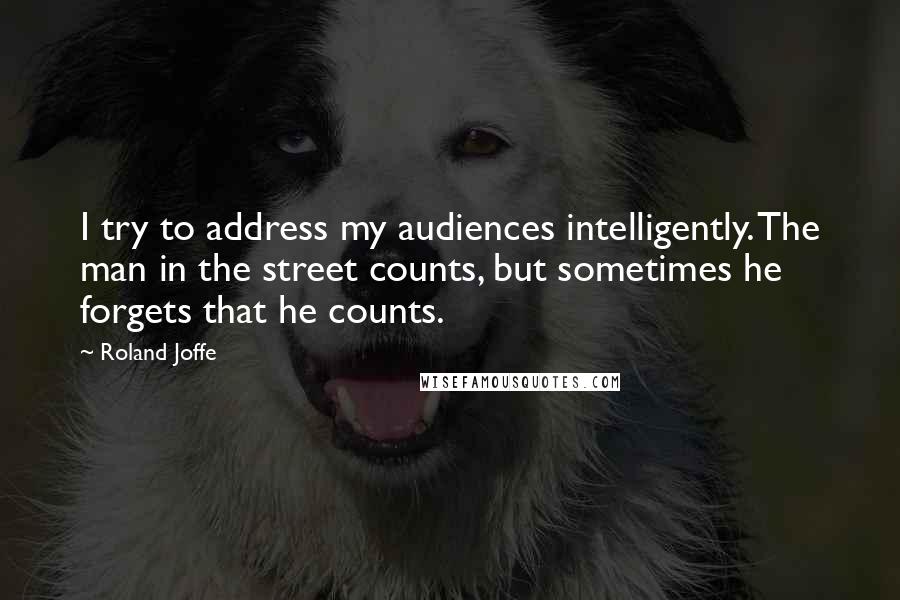 Roland Joffe Quotes: I try to address my audiences intelligently. The man in the street counts, but sometimes he forgets that he counts.