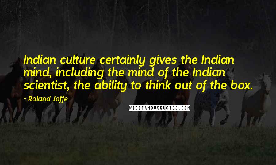 Roland Joffe Quotes: Indian culture certainly gives the Indian mind, including the mind of the Indian scientist, the ability to think out of the box.