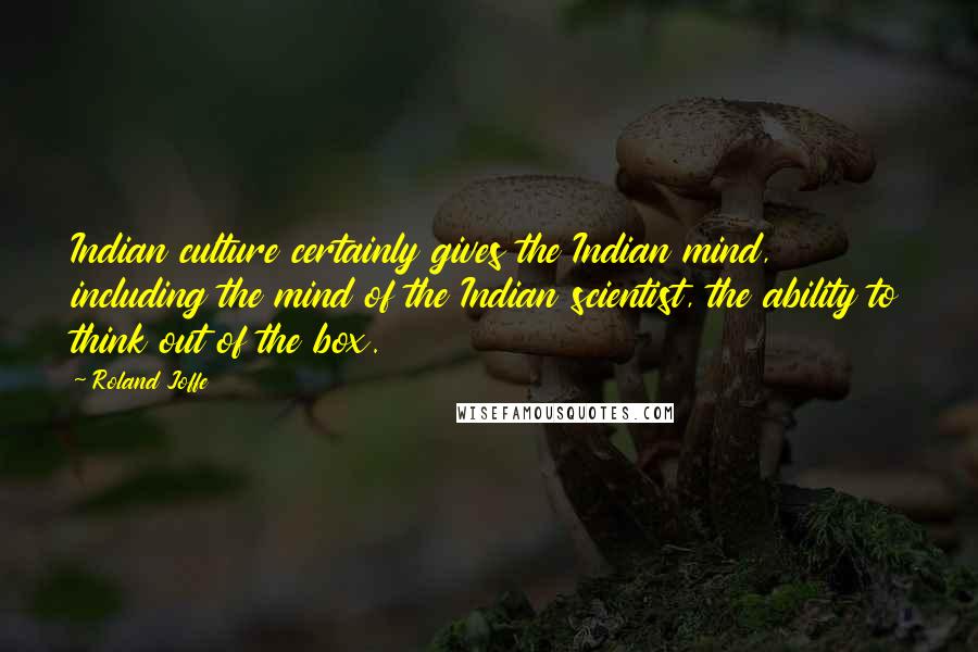 Roland Joffe Quotes: Indian culture certainly gives the Indian mind, including the mind of the Indian scientist, the ability to think out of the box.