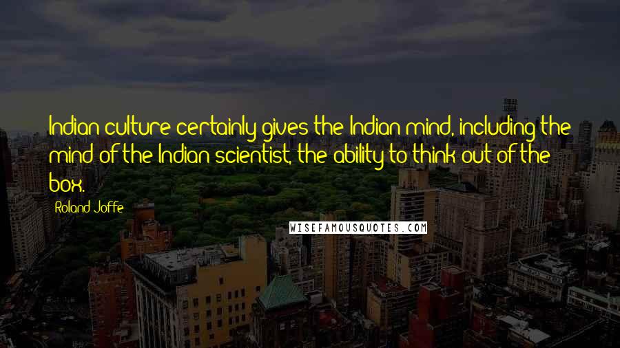 Roland Joffe Quotes: Indian culture certainly gives the Indian mind, including the mind of the Indian scientist, the ability to think out of the box.