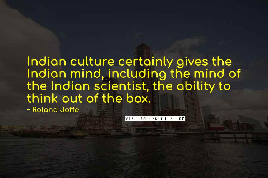 Roland Joffe Quotes: Indian culture certainly gives the Indian mind, including the mind of the Indian scientist, the ability to think out of the box.