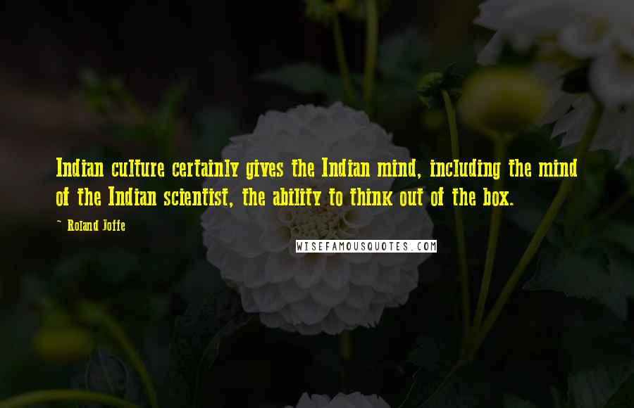 Roland Joffe Quotes: Indian culture certainly gives the Indian mind, including the mind of the Indian scientist, the ability to think out of the box.