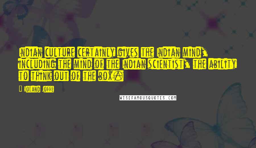 Roland Joffe Quotes: Indian culture certainly gives the Indian mind, including the mind of the Indian scientist, the ability to think out of the box.