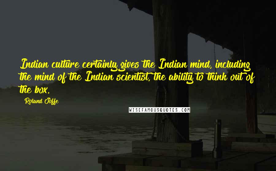 Roland Joffe Quotes: Indian culture certainly gives the Indian mind, including the mind of the Indian scientist, the ability to think out of the box.