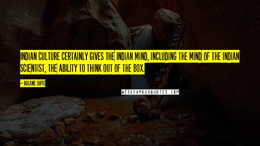 Roland Joffe Quotes: Indian culture certainly gives the Indian mind, including the mind of the Indian scientist, the ability to think out of the box.