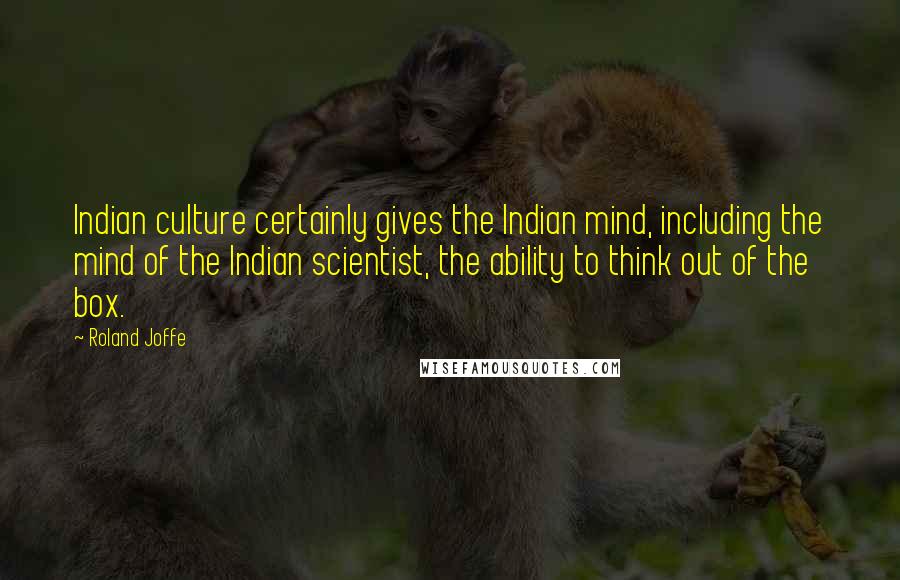 Roland Joffe Quotes: Indian culture certainly gives the Indian mind, including the mind of the Indian scientist, the ability to think out of the box.