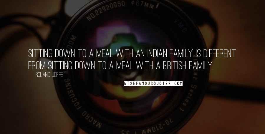 Roland Joffe Quotes: Sitting down to a meal with an Indian family is different from sitting down to a meal with a British family.