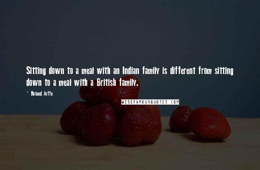 Roland Joffe Quotes: Sitting down to a meal with an Indian family is different from sitting down to a meal with a British family.