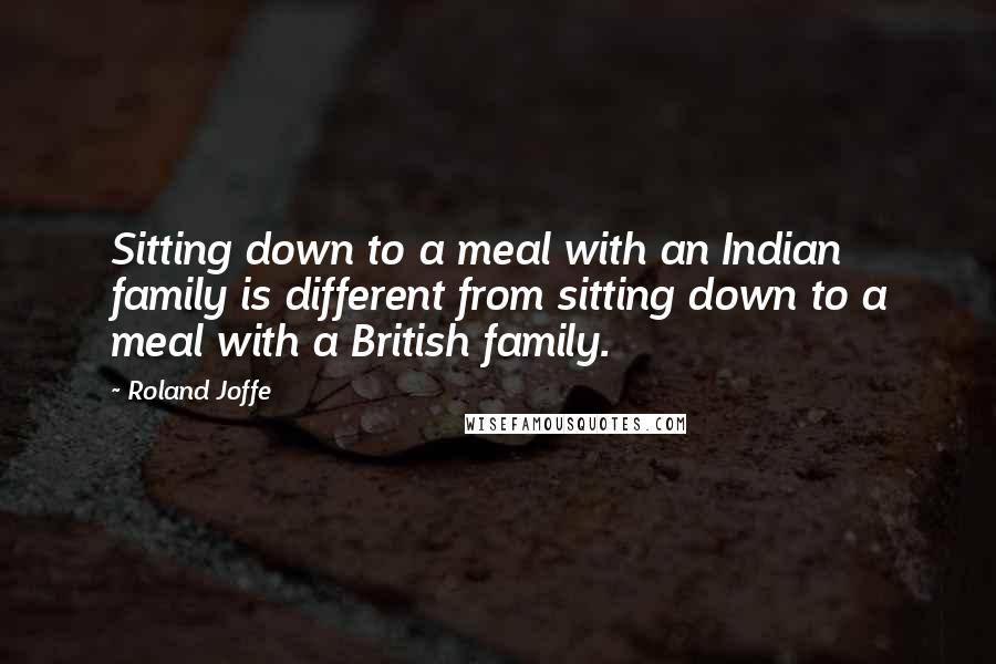 Roland Joffe Quotes: Sitting down to a meal with an Indian family is different from sitting down to a meal with a British family.