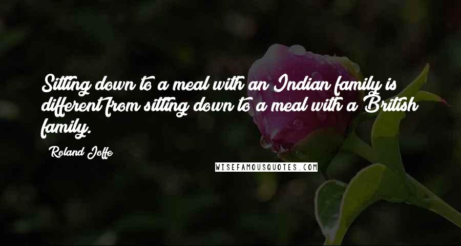 Roland Joffe Quotes: Sitting down to a meal with an Indian family is different from sitting down to a meal with a British family.