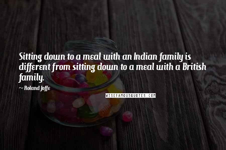 Roland Joffe Quotes: Sitting down to a meal with an Indian family is different from sitting down to a meal with a British family.