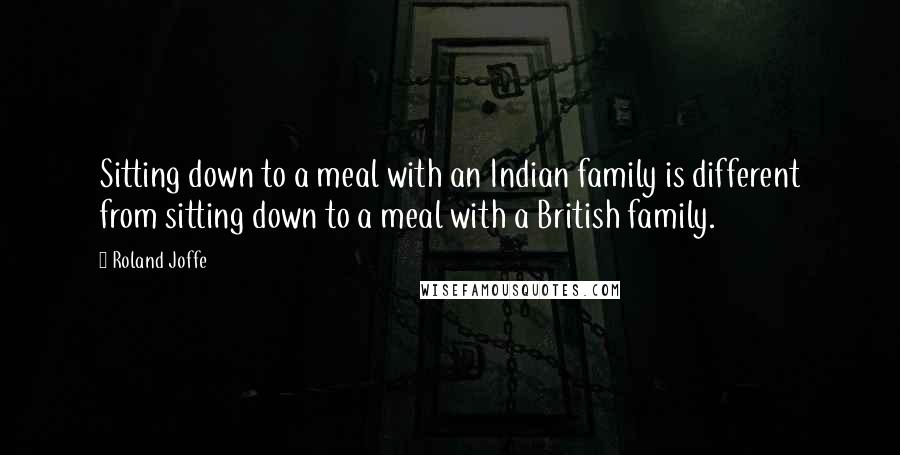 Roland Joffe Quotes: Sitting down to a meal with an Indian family is different from sitting down to a meal with a British family.