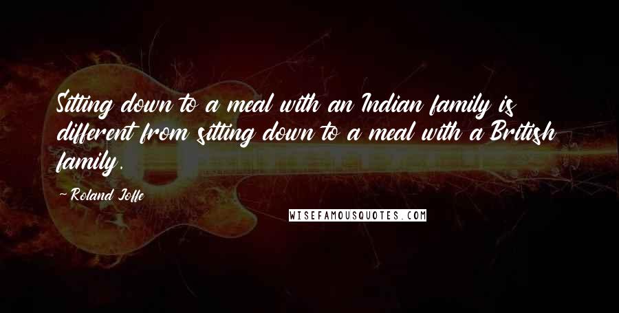 Roland Joffe Quotes: Sitting down to a meal with an Indian family is different from sitting down to a meal with a British family.