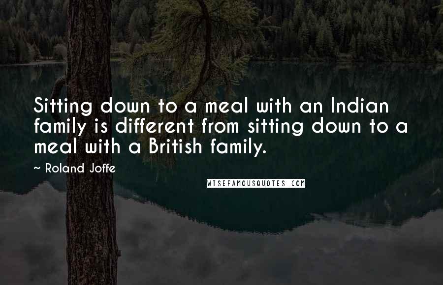 Roland Joffe Quotes: Sitting down to a meal with an Indian family is different from sitting down to a meal with a British family.