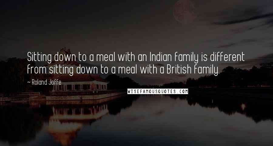 Roland Joffe Quotes: Sitting down to a meal with an Indian family is different from sitting down to a meal with a British family.