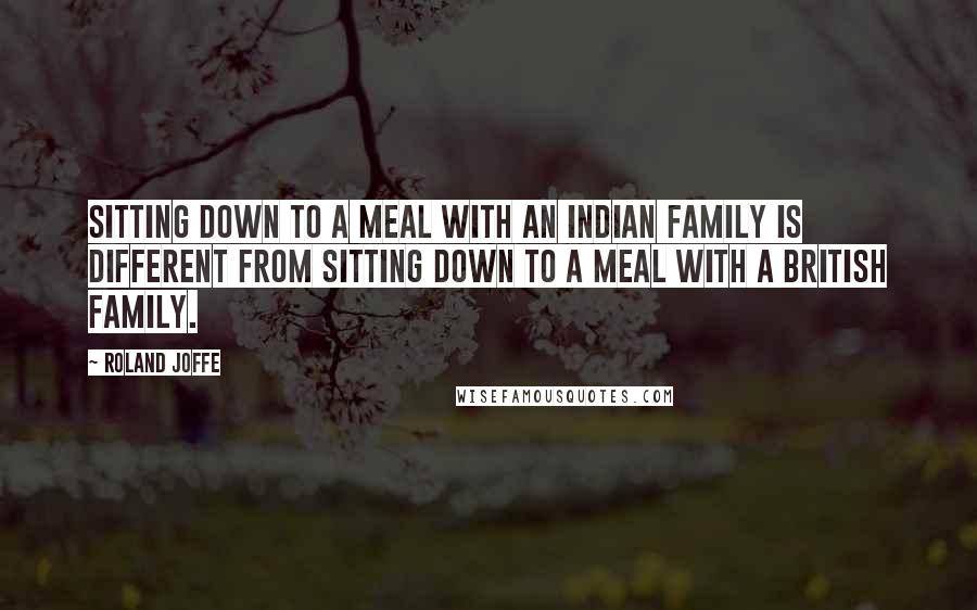 Roland Joffe Quotes: Sitting down to a meal with an Indian family is different from sitting down to a meal with a British family.