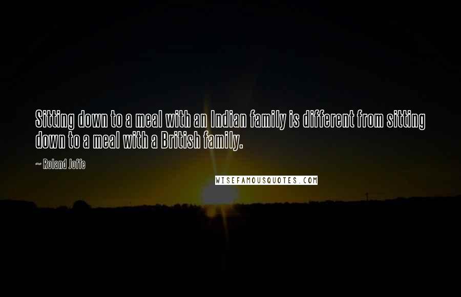 Roland Joffe Quotes: Sitting down to a meal with an Indian family is different from sitting down to a meal with a British family.