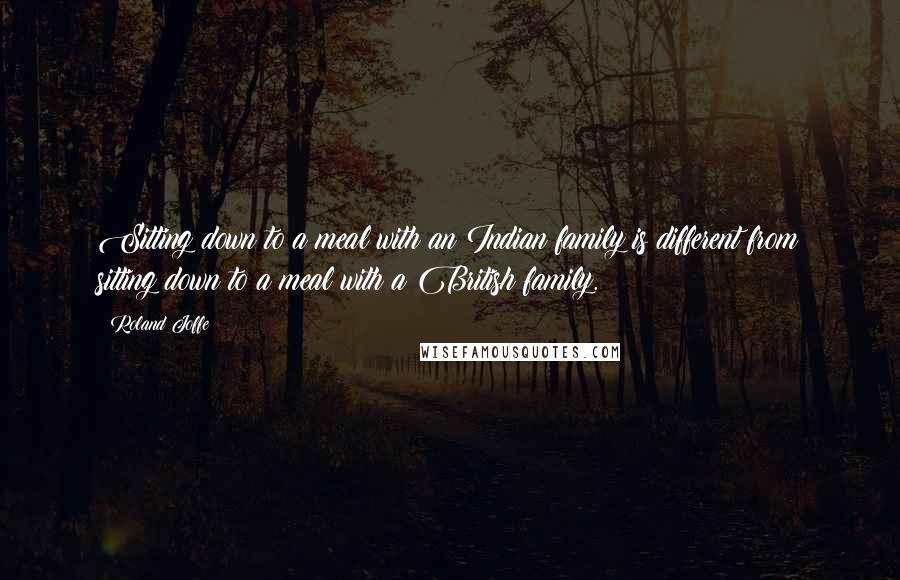 Roland Joffe Quotes: Sitting down to a meal with an Indian family is different from sitting down to a meal with a British family.