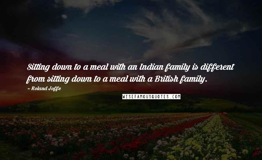 Roland Joffe Quotes: Sitting down to a meal with an Indian family is different from sitting down to a meal with a British family.