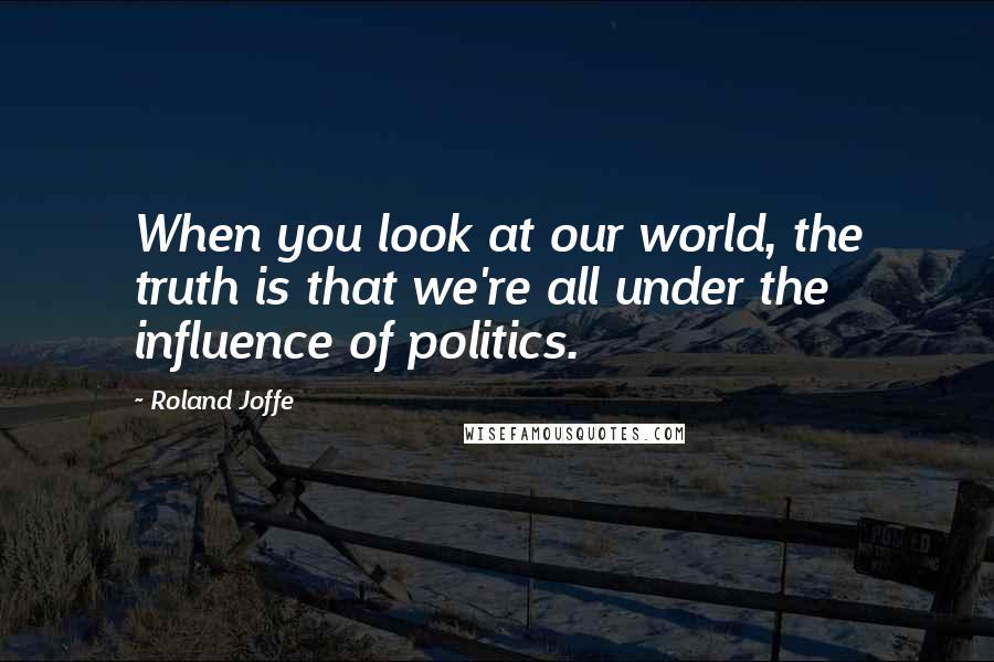Roland Joffe Quotes: When you look at our world, the truth is that we're all under the influence of politics.