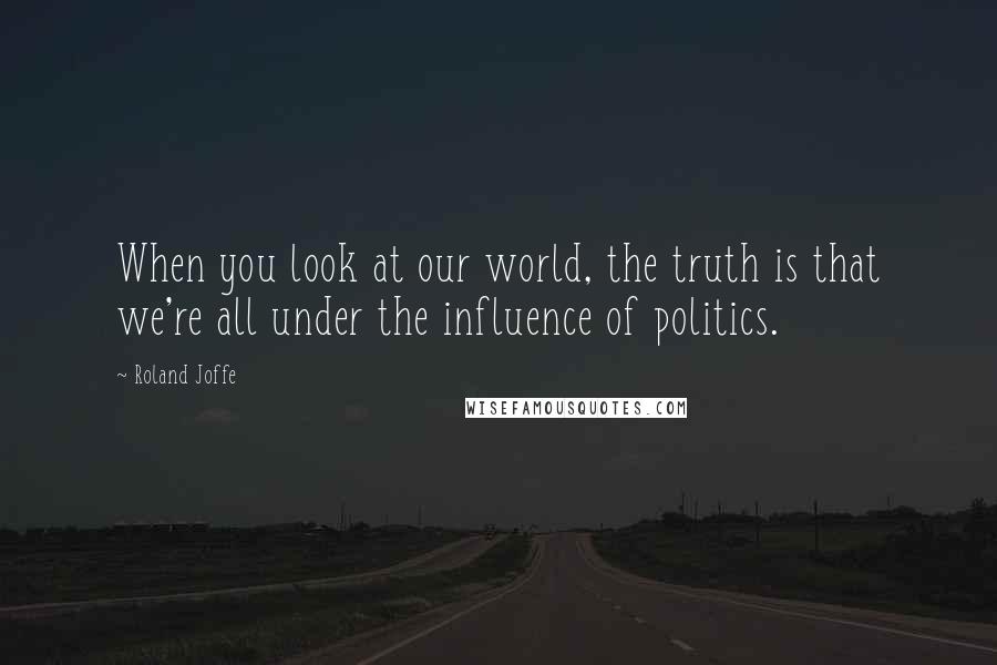 Roland Joffe Quotes: When you look at our world, the truth is that we're all under the influence of politics.