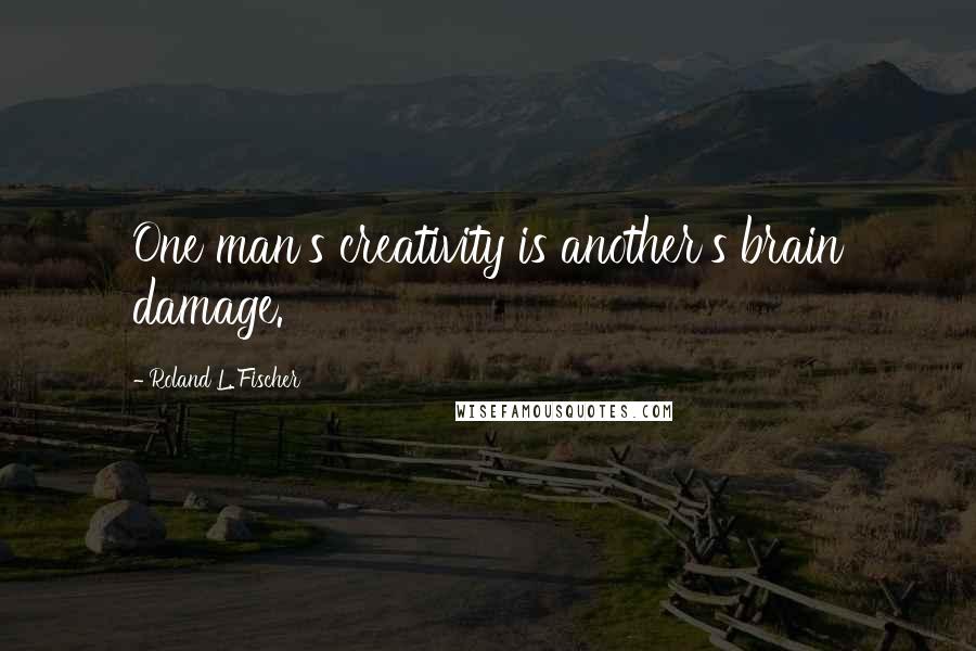 Roland L. Fischer Quotes: One man's creativity is another's brain damage.