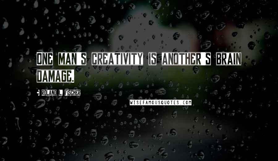 Roland L. Fischer Quotes: One man's creativity is another's brain damage.