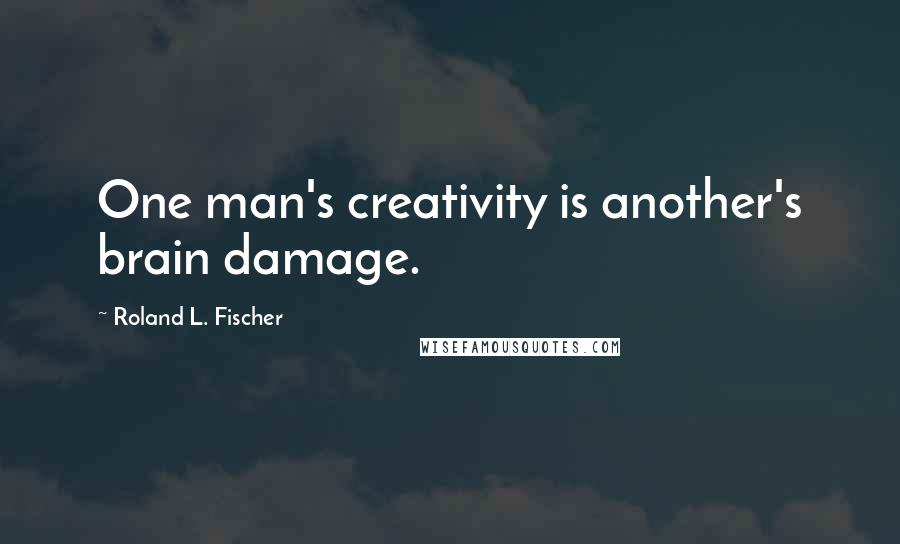 Roland L. Fischer Quotes: One man's creativity is another's brain damage.