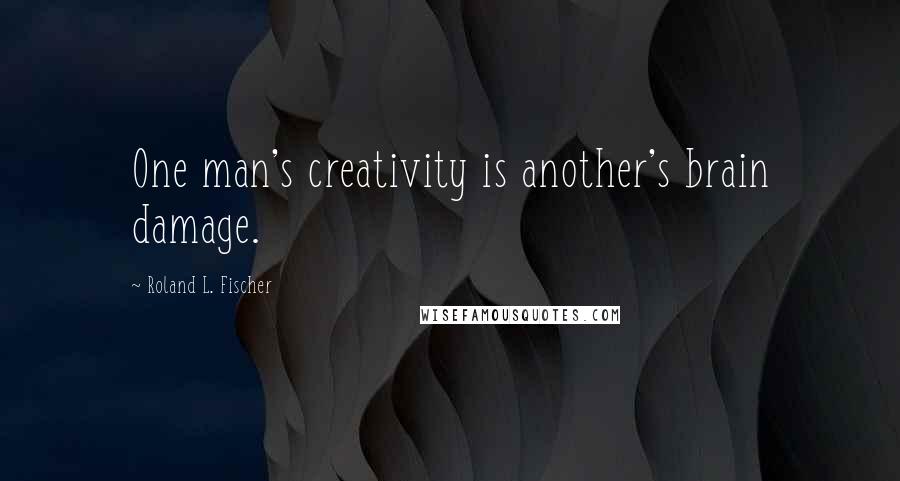 Roland L. Fischer Quotes: One man's creativity is another's brain damage.