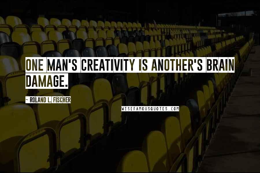 Roland L. Fischer Quotes: One man's creativity is another's brain damage.