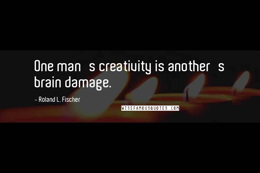 Roland L. Fischer Quotes: One man's creativity is another's brain damage.