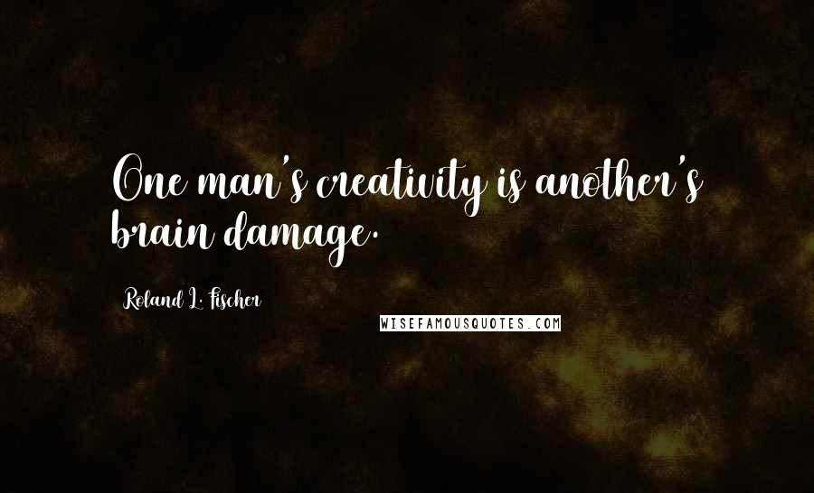 Roland L. Fischer Quotes: One man's creativity is another's brain damage.