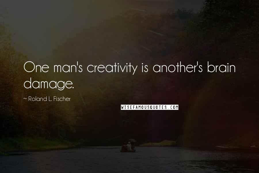 Roland L. Fischer Quotes: One man's creativity is another's brain damage.