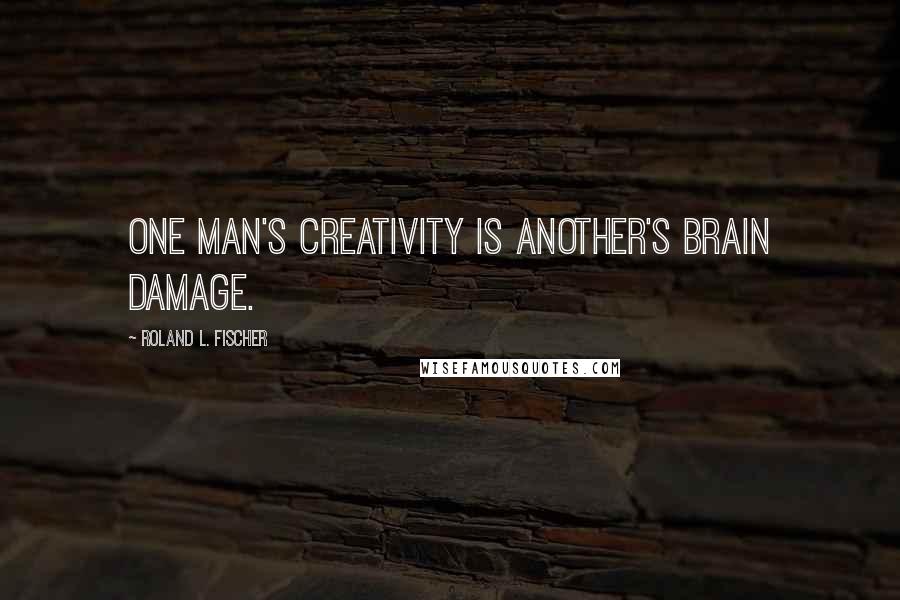 Roland L. Fischer Quotes: One man's creativity is another's brain damage.