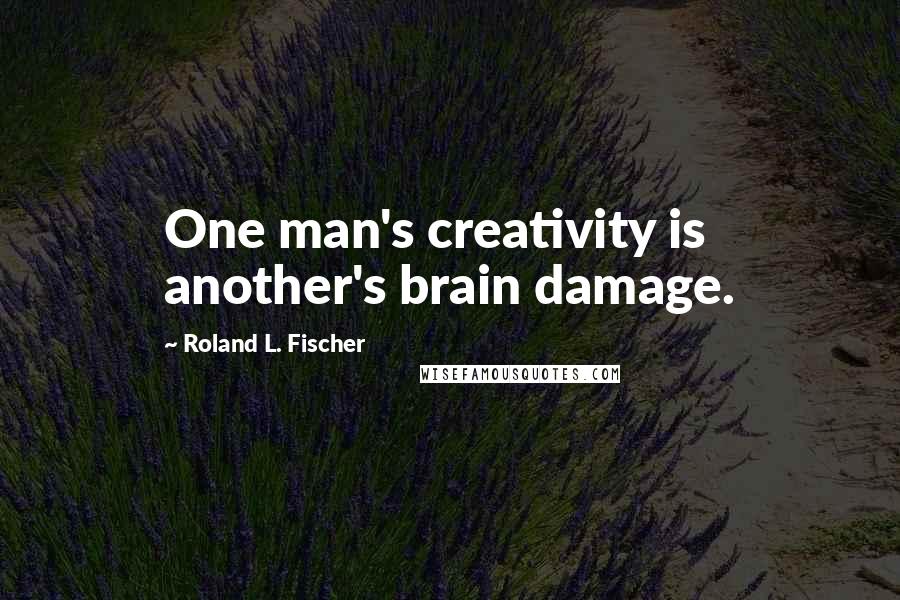 Roland L. Fischer Quotes: One man's creativity is another's brain damage.