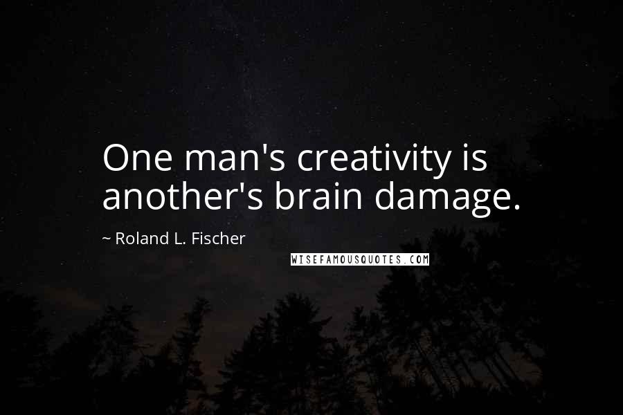 Roland L. Fischer Quotes: One man's creativity is another's brain damage.