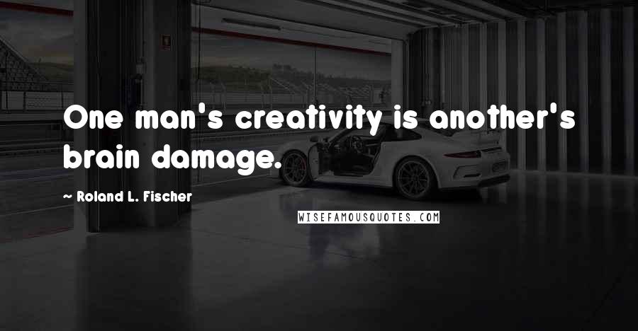 Roland L. Fischer Quotes: One man's creativity is another's brain damage.