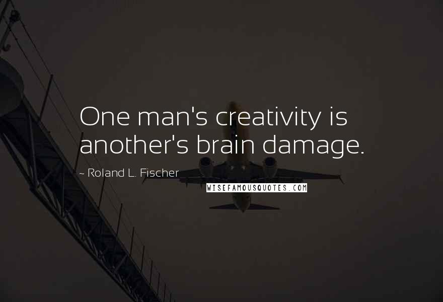 Roland L. Fischer Quotes: One man's creativity is another's brain damage.