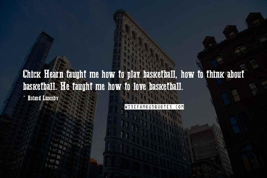 Roland Lazenby Quotes: Chick Hearn taught me how to play basketball, how to think about basketball. He taught me how to love basketball.